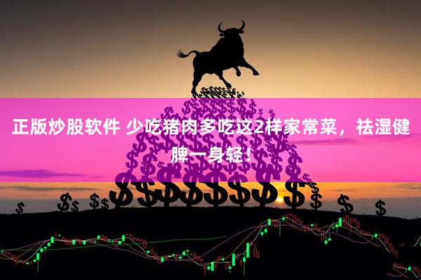 正版炒股软件 少吃猪肉多吃这2样家常菜，祛湿健脾一身轻！