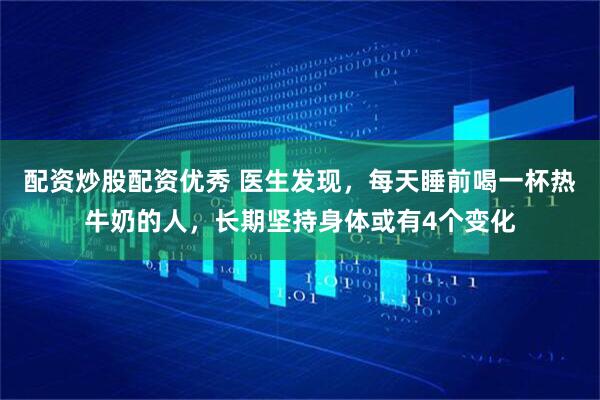 配资炒股配资优秀 医生发现，每天睡前喝一杯热牛奶的人，长期坚持身体或有4个变化