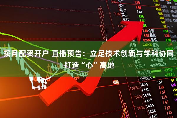 按月配资开户 直播预告：立足技术创新与学科协同 打造“心”高地
