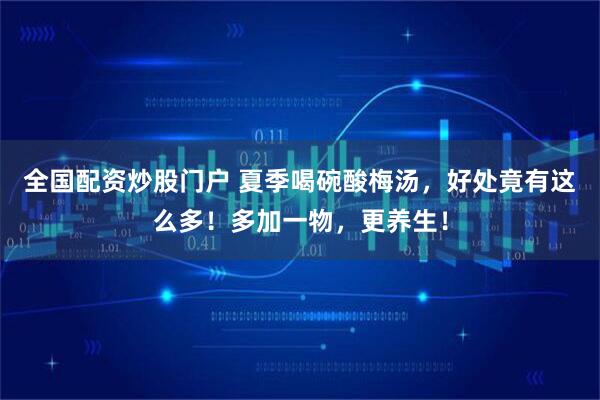 全国配资炒股门户 夏季喝碗酸梅汤，好处竟有这么多！多加一物，更养生！