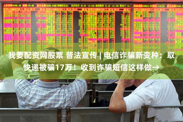 我要配资网股票 普法宣传 | 电信诈骗新变种：取快递被骗17万！收到诈骗短信这样做→