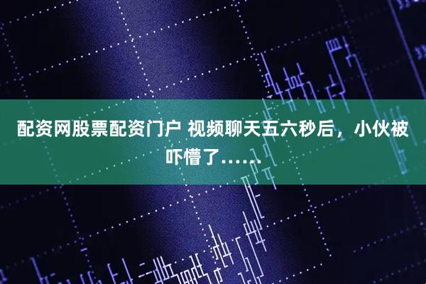配资网股票配资门户 视频聊天五六秒后，小伙被吓懵了……