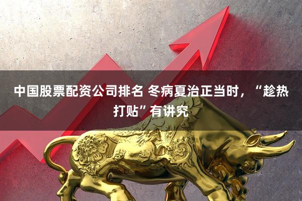 中国股票配资公司排名 冬病夏治正当时，“趁热打贴”有讲究