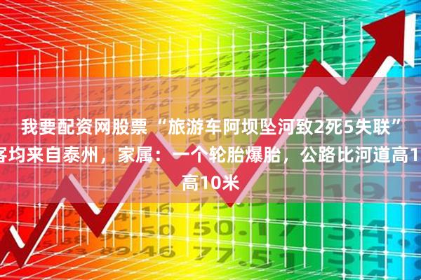 我要配资网股票 “旅游车阿坝坠河致2死5失联”游客均来自泰州，家属：一个轮胎爆胎，公路比河道高10米