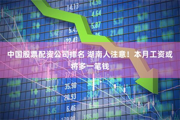 中国股票配资公司排名 湖南人注意！本月工资或将多一笔钱