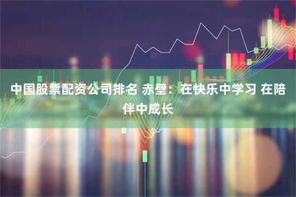 中国股票配资公司排名 赤壁：在快乐中学习 在陪伴中成长