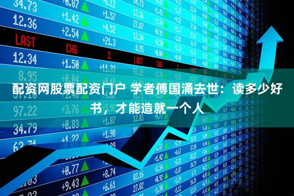 配资网股票配资门户 学者傅国涌去世：读多少好书，才能造就一个人