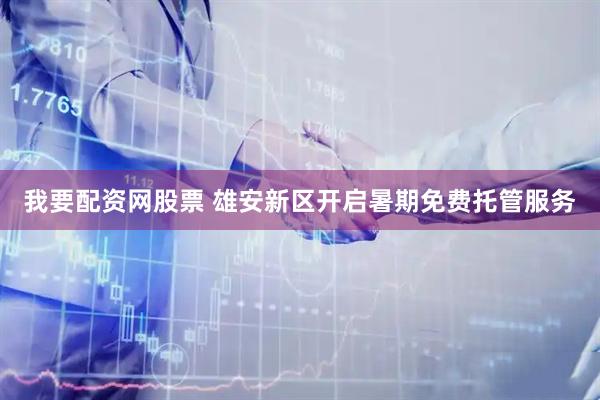 我要配资网股票 雄安新区开启暑期免费托管服务