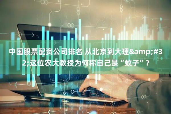 中国股票配资公司排名 从北京到大理&#32;这位农大教授为何称自己是“蚊子”？