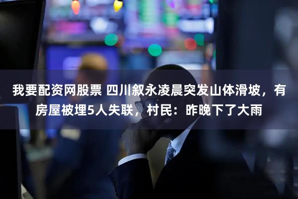 我要配资网股票 四川叙永凌晨突发山体滑坡，有房屋被埋5人失联，村民：昨晚下了大雨