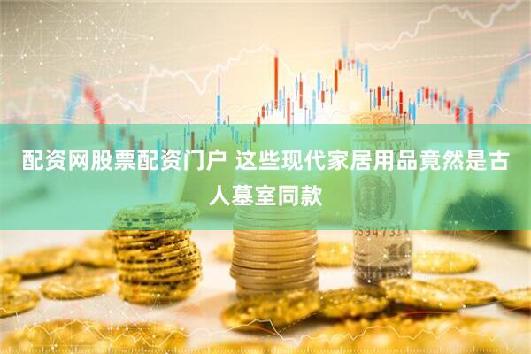 配资网股票配资门户 这些现代家居用品竟然是古人墓室同款