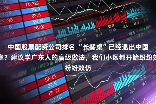 中国股票配资公司排名 “长餐桌”已经退出中国家庭？建议学广东人的高级做法，我们小区都开始纷纷效仿