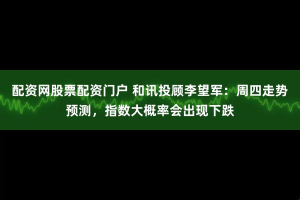 配资网股票配资门户 和讯投顾李望军：周四走势预测，指数大概率会出现下跌