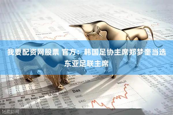 我要配资网股票 官方：韩国足协主席郑梦奎当选东亚足联主席
