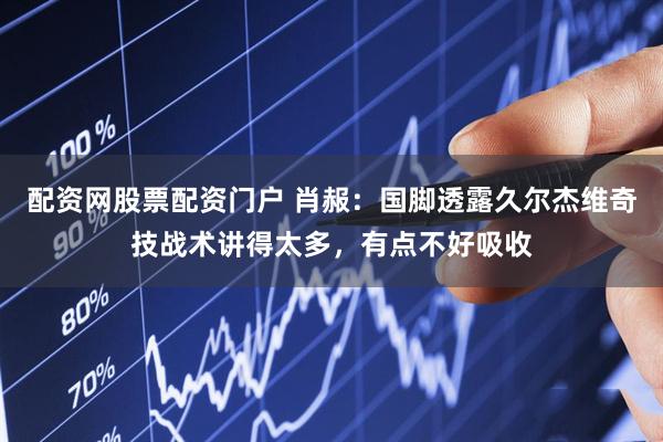 配资网股票配资门户 肖赧：国脚透露久尔杰维奇技战术讲得太多，有点不好吸收