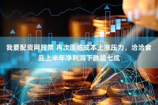 我要配资网股票 再次面临成本上涨压力，洽洽食品上半年净利润下跌超七成