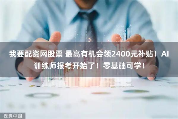 我要配资网股票 最高有机会领2400元补贴！AI训练师报考开始了！零基础可学！