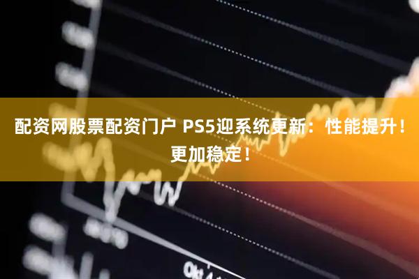 配资网股票配资门户 PS5迎系统更新：性能提升！更加稳定！