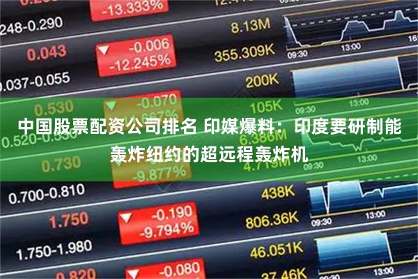 中国股票配资公司排名 印媒爆料：印度要研制能轰炸纽约的超远程轰炸机
