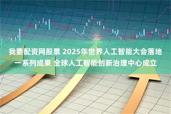 我要配资网股票 2025年世界人工智能大会落地一系列成果 全球人工智能创新治理中心成立