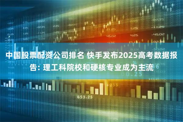 中国股票配资公司排名 快手发布2025高考数据报告: 理工科院校和硬核专业成为主流