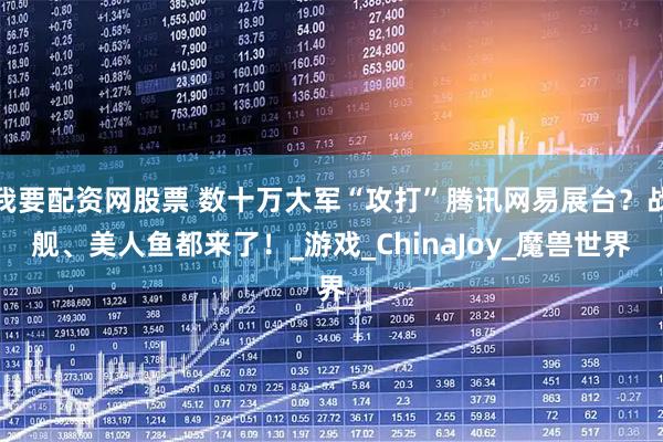 我要配资网股票 数十万大军“攻打”腾讯网易展台？战舰、美人鱼都来了！_游戏_ChinaJoy_魔兽世界