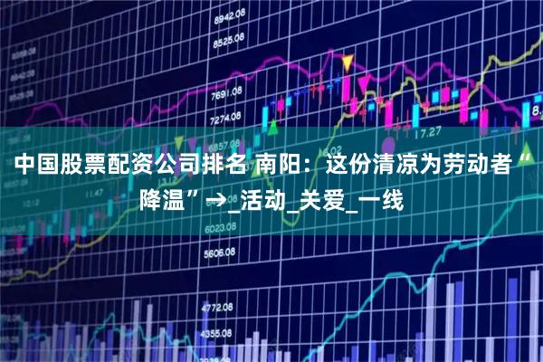 中国股票配资公司排名 南阳：这份清凉为劳动者“降温”→_活动_关爱_一线