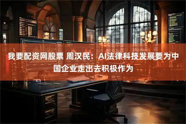 我要配资网股票 周汉民：AI法律科技发展要为中国企业走出去积极作为