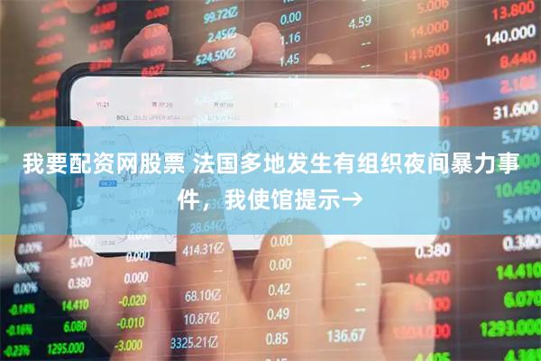 我要配资网股票 法国多地发生有组织夜间暴力事件，我使馆提示→