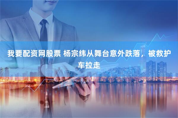 我要配资网股票 杨宗纬从舞台意外跌落，被救护车拉走
