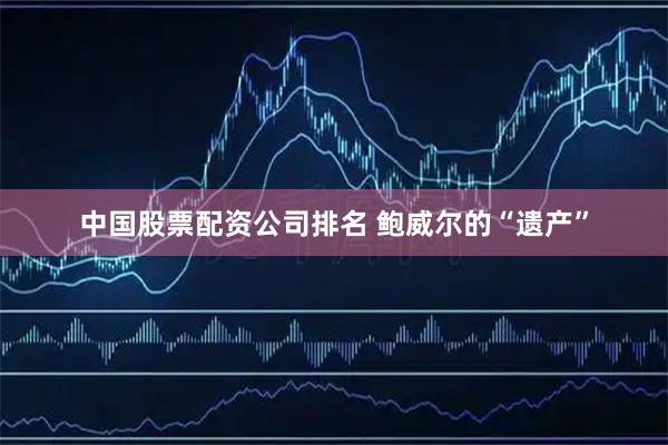 中国股票配资公司排名 鲍威尔的“遗产”