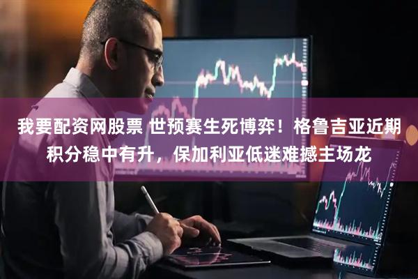 我要配资网股票 世预赛生死博弈！格鲁吉亚近期积分稳中有升，保加利亚低迷难撼主场龙