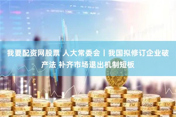 我要配资网股票 人大常委会丨我国拟修订企业破产法 补齐市场退出机制短板