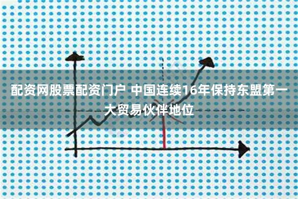 配资网股票配资门户 中国连续16年保持东盟第一大贸易伙伴地位