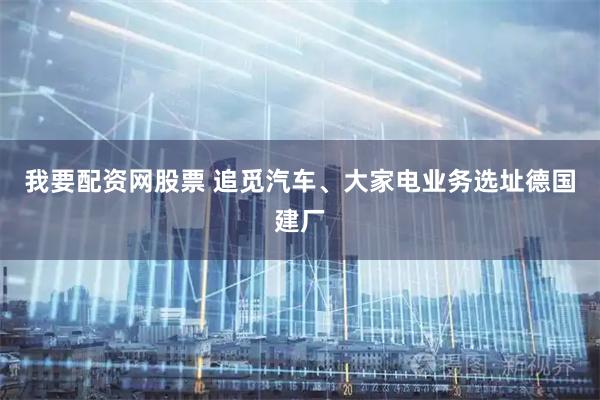 我要配资网股票 追觅汽车、大家电业务选址德国建厂