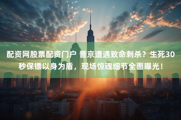 配资网股票配资门户 普京遭遇致命刺杀？生死30秒保镖以身为盾，现场惊魂细节全面曝光！