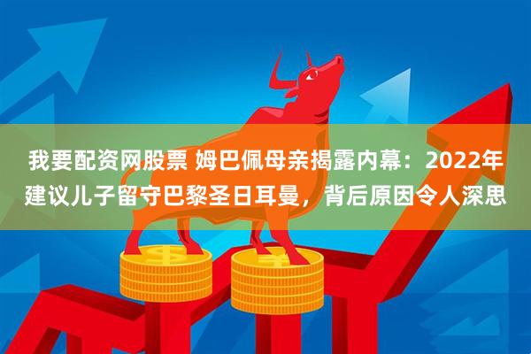 我要配资网股票 姆巴佩母亲揭露内幕：2022年建议儿子留守巴黎圣日耳曼，背后原因令人深思