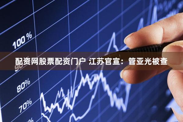 配资网股票配资门户 江苏官宣：管亚光被查