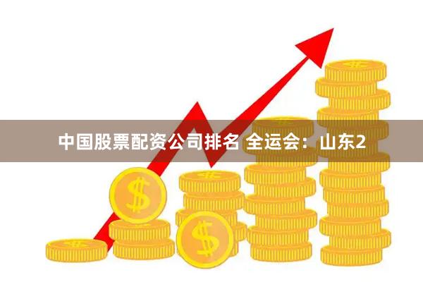 中国股票配资公司排名 全运会：山东2