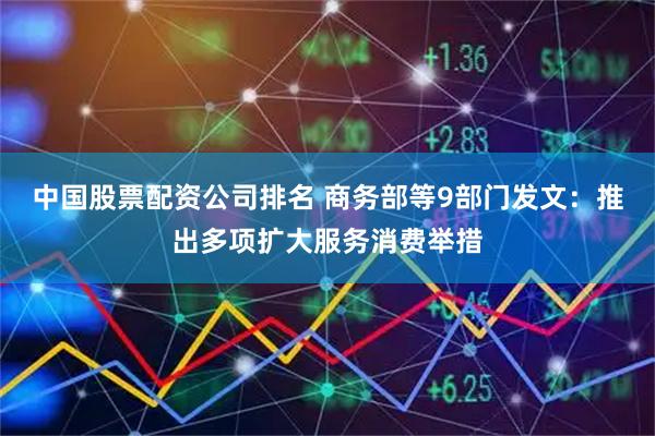 中国股票配资公司排名 商务部等9部门发文：推出多项扩大服务消费举措