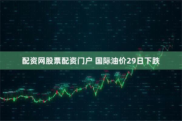 配资网股票配资门户 国际油价29日下跌