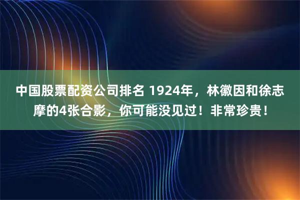 中国股票配资公司排名 1924年，林徽因和徐志摩的4张合影，你可能没见过！非常珍贵！