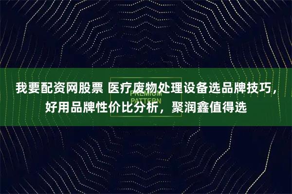 我要配资网股票 医疗废物处理设备选品牌技巧，好用品牌性价比分析，聚润鑫值得选