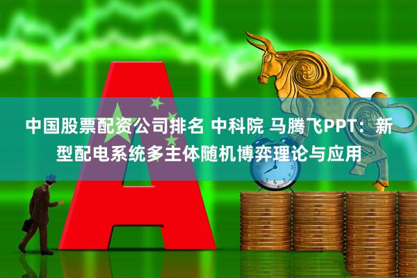 中国股票配资公司排名 中科院 马腾飞PPT：新型配电系统多主体随机博弈理论与应用