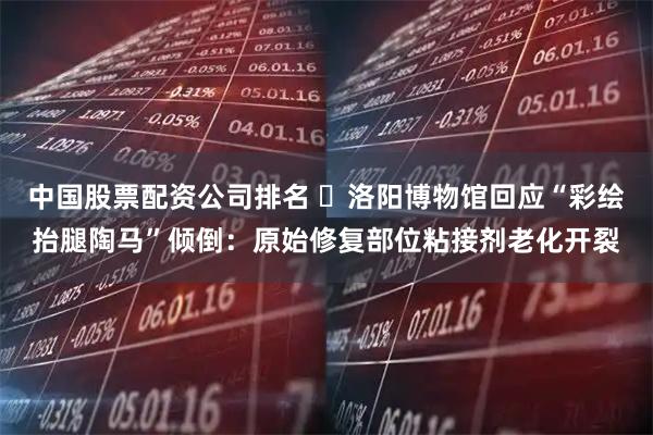 中国股票配资公司排名 洛阳博物馆回应“彩绘抬腿陶马”倾倒:原始修复部位粘接剂老化开裂